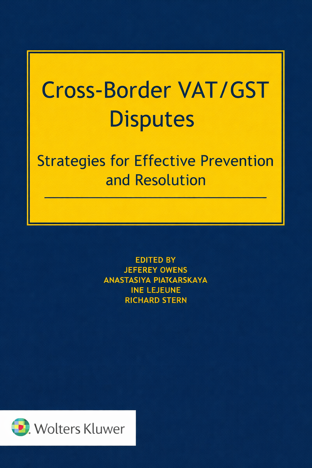 Book cover for 'Cross-Border VAT/GST Disputes: Strategies for Effective Prevention and Resolution' edited by Jeffrey Owens, Anastasia Piotarskaya, Ine Lejeune, and Richard Stern, published by Wolters Kluwer. The cover features a dark blue background with a large yellow title box and white text.