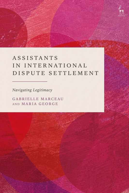 Assistants in International Dispute Settlement: Navigating Legitimacy, by Gabrielle Marceau and Maria George (Hart Publishing)