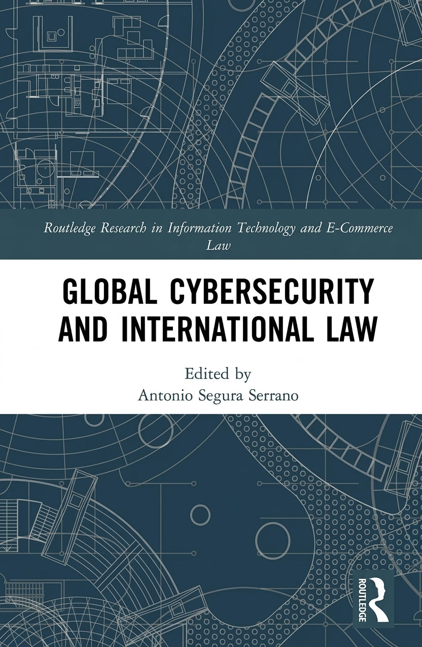 Global Cybersecurity and International Law, edited by Antonio Segura Serrano (Routledge, 2024), ISBN 9781032382319 – book cover