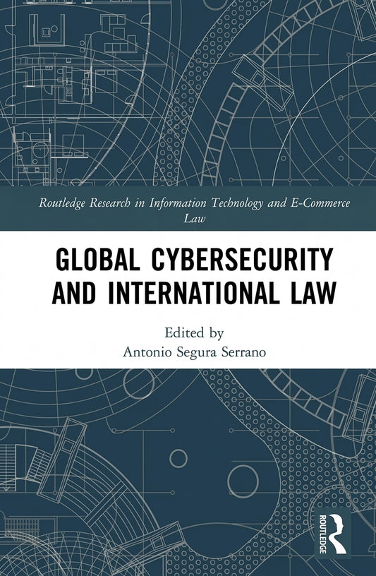 Global Cybersecurity and International Law, edited by Antonio Segura Serrano (Routledge, 2024), ISBN 9781032382319 – book cover